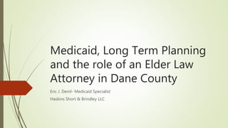 Medicaid, Long Term Planning
and the role of an Elder Law
Attorney in Dane County
Eric J. Deml- Medicaid Specialist
Haskins Short & Brindley LLC
 
