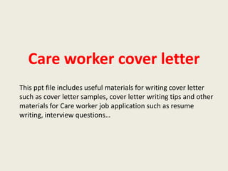 Care worker cover letter
This ppt file includes useful materials for writing cover letter
such as cover letter samples, cover letter writing tips and other
materials for Care worker job application such as resume
writing, interview questions…

 