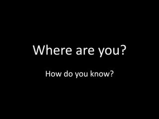 Where are you?  How do you know? 