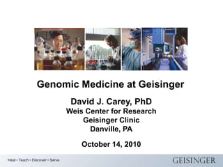 Genomic Medicine at Geisinger David J. Carey, PhD Weis Center for Research Geisinger Clinic Danville, PA October 14, 2010 