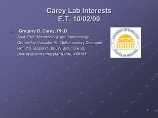 1 Carey Lab InterestsE.T. 10/02/09 Gregory B. Carey, Ph.D. Asst. Prof. Microbiology and Immunology Center For Vascular And Inflammatory Diseases Rm 313, Biopark1, 800W Baltimore St. gcarey@som.umaryland.edu, x68191 