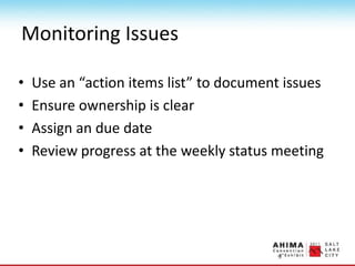 Monitoring Issues
• Use an “action items list” to document issues
• Ensure ownership is clear
• Assign an due date
• Review progress at the weekly status meeting
 