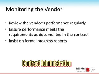 Monitoring the Vendor
• Review the vendor’s performance regularly
• Ensure performance meets the
requirements as documented in the contract
• Insist on formal progress reports
 