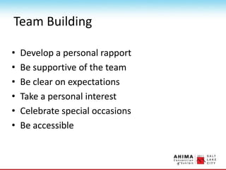 Team Building
• Develop a personal rapport
• Be supportive of the team
• Be clear on expectations
• Take a personal interest
• Celebrate special occasions
• Be accessible
 