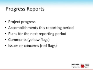 Progress Reports
• Project progress
• Accomplishments this reporting period
• Plans for the next reporting period
• Comments (yellow flags)
• Issues or concerns (red flags)
 