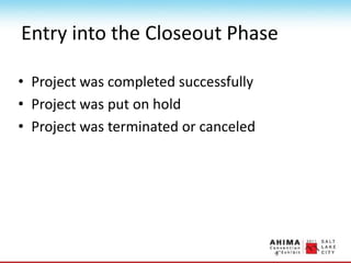 Entry into the Closeout Phase
• Project was completed successfully
• Project was put on hold
• Project was terminated or canceled
 