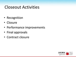 Closeout Activities
• Recognition
• Closure
• Performance improvements
• Final approvals
• Contract closure
 