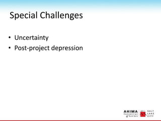 Special Challenges
• Uncertainty
• Post-project depression
 