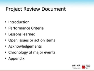 Project Review Document
• Introduction
• Performance Criteria
• Lessons learned
• Open issues or action items
• Acknowledgements
• Chronology of major events
• Appendix
 