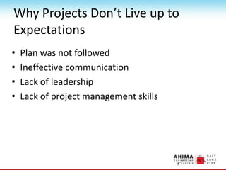 Why Projects Don’t Live up to
Expectations
• Plan was not followed
• Ineffective communication
• Lack of leadership
• Lack of project management skills
 
