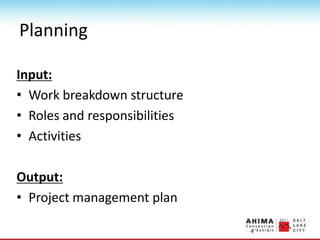 Planning
Input:
• Work breakdown structure
• Roles and responsibilities
• Activities
Output:
• Project management plan
 