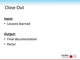 Close Out
Input:
• Lessons learned
Output:
• Final documentation
• Party!
 