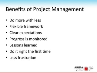 Benefits of Project Management
• Do more with less
• Flexible framework
• Clear expectations
• Progress is monitored
• Lessons learned
• Do it right the first time
• Less frustration
 