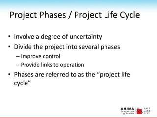 Project Phases / Project Life Cycle
• Involve a degree of uncertainty
• Divide the project into several phases
– Improve control
– Provide links to operation
• Phases are referred to as the “project life
cycle”
 