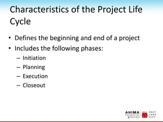 Characteristics of the Project Life
Cycle
• Defines the beginning and end of a project
• Includes the following phases:
– Initiation
– Planning
– Execution
– Closeout
 