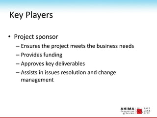 Key Players
• Project sponsor
– Ensures the project meets the business needs
– Provides funding
– Approves key deliverables
– Assists in issues resolution and change
management
 