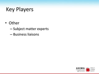 Key Players
• Other
– Subject matter experts
– Business liaisons
 