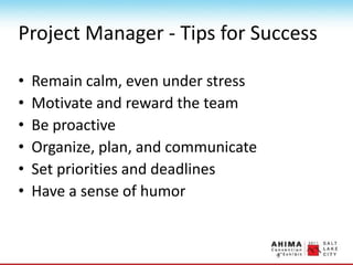 Project Manager - Tips for Success
• Remain calm, even under stress
• Motivate and reward the team
• Be proactive
• Organize, plan, and communicate
• Set priorities and deadlines
• Have a sense of humor
 