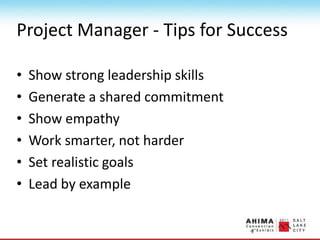Project Manager - Tips for Success
• Show strong leadership skills
• Generate a shared commitment
• Show empathy
• Work smarter, not harder
• Set realistic goals
• Lead by example
 