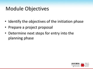 Module Objectives
• Identify the objectives of the initiation phase
• Prepare a project proposal
• Determine next steps for entry into the
planning phase
 