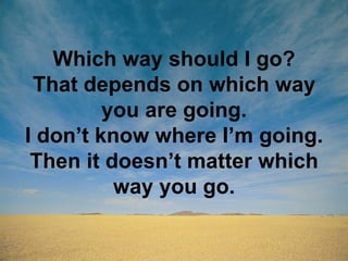 Which way should I go?
That depends on which way
you are going.
I don’t know where I’m going.
Then it doesn’t matter which
way you go.
 