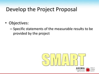 Develop the Project Proposal
• Objectives:
– Specific statements of the measurable results to be
provided by the project
 