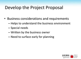 Develop the Project Proposal
• Business considerations and requirements
– Helps to understand the business environment
– Special needs
– Written by the business owner
– Need to surface early for planning
 