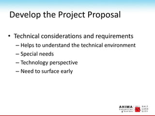 Develop the Project Proposal
• Technical considerations and requirements
– Helps to understand the technical environment
– Special needs
– Technology perspective
– Need to surface early
 