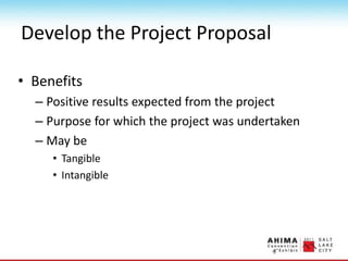 Develop the Project Proposal
• Benefits
– Positive results expected from the project
– Purpose for which the project was undertaken
– May be
• Tangible
• Intangible
 