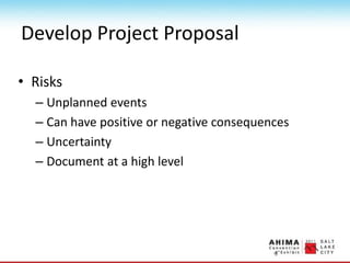 Develop Project Proposal
• Risks
– Unplanned events
– Can have positive or negative consequences
– Uncertainty
– Document at a high level
 