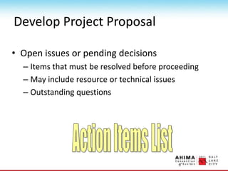 Develop Project Proposal
• Open issues or pending decisions
– Items that must be resolved before proceeding
– May include resource or technical issues
– Outstanding questions
 