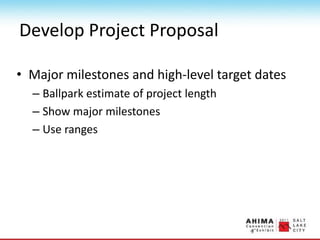 Develop Project Proposal
• Major milestones and high-level target dates
– Ballpark estimate of project length
– Show major milestones
– Use ranges
 