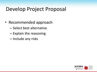 Develop Project Proposal
• Recommended approach
– Select best alternative
– Explain the reasoning
– Include any risks
 