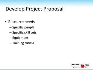 Develop Project Proposal
• Resource needs
– Specific people
– Specific skill sets
– Equipment
– Training rooms
 