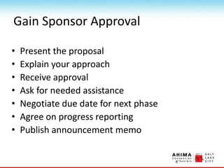Gain Sponsor Approval
• Present the proposal
• Explain your approach
• Receive approval
• Ask for needed assistance
• Negotiate due date for next phase
• Agree on progress reporting
• Publish announcement memo
 
