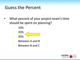 Guess the Percent
• What percent of your project team’s time
should be spent on planning?
A. 10%
B. 20%
C. 30%
D. Between A and B
E. Between B and C
 