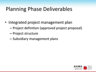 Planning Phase Deliverables
• Integrated project management plan
– Project definition (approved project proposal)
– Project structure
– Subsidiary management plans
 