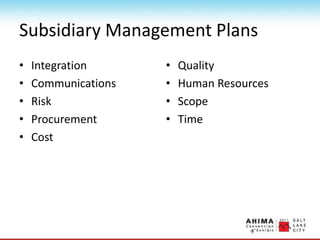 Subsidiary Management Plans
• Integration
• Communications
• Risk
• Procurement
• Cost
• Quality
• Human Resources
• Scope
• Time
 
