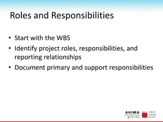 Roles and Responsibilities
• Start with the WBS
• Identify project roles, responsibilities, and
reporting relationships
• Document primary and support responsibilities
 