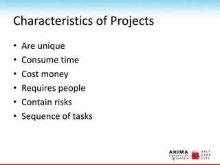 Characteristics of Projects
• Are unique
• Consume time
• Cost money
• Requires people
• Contain risks
• Sequence of tasks
 