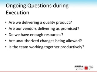 Ongoing Questions during
Execution
• Are we delivering a quality product?
• Are our vendors delivering as promised?
• Do we have enough resources?
• Are unauthorized changes being allowed?
• Is the team working together productively?
 