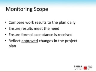 Monitoring Scope
• Compare work results to the plan daily
• Ensure results meet the need
• Ensure formal acceptance is received
• Reflect approved changes in the project
plan
 