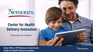 Carey Officer, OVP, Nemours CareConnect,
Center for Health Delivery Innovation
Telehealth for Children
 