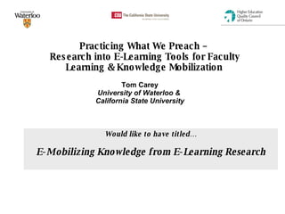 Practicing What We Preach –  Research into E-Learning Tools for Faculty Learning & Knowledge Mobilization   Tom Carey University of Waterloo &  California State University Would like to have titled… E-Mobilizing Knowledge from E-Learning Research 