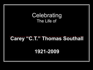 Celebrating The Life of   Carey “C.T.” Thomas Southall 1921-2009 
