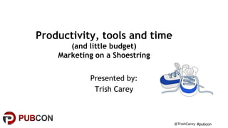 #pubcon
Productivity, tools and time
(and little budget)
Marketing on a Shoestring
Presented by:
Trish Carey
@TrishCarey
 
