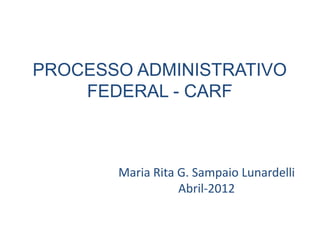 PROCESSO ADMINISTRATIVO
    FEDERAL - CARF



       Maria Rita G. Sampaio Lunardelli
                  Abril-2012
 