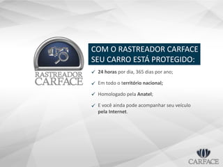 COM O RASTREADOR CARFACE
SEU CARRO ESTÁ PROTEGIDO:
24 horas por dia, 365 dias por ano;
Em todo o território nacional;
Homologado pela Anatel;
E você ainda pode acompanhar seu veículo
pela Internet.




 