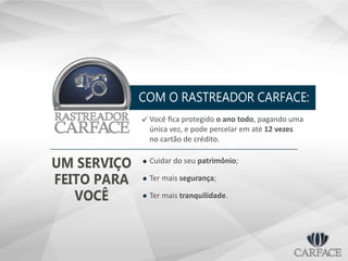 COM O RASTREADOR CARFACE:
Você ﬁca protegido o ano todo, pagando uma
única vez, e pode percelar em até 12 vezes
no cartão de crédito.

Cuidar do seu patrimônio;
Ter mais segurança;
Ter mais tranquilidade.
UM SERVIÇO
FEITO PARA
VOCÊ
 