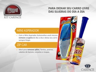 PARA DEIXAR SEU CARRO LIVRE
DAS SUJEIRAS DO DIA A DIA
ZIP CAR
Com o Mini Aspirador Automotivo você mesmo
remove a sujeira do dia-a-dia e deixa seu carro
sempre limpo.

Ideal para remover pêlos, farelos, poeiras,
cabelos de bancos, carpetes e roupas.

MINI ASPIRADOR
 